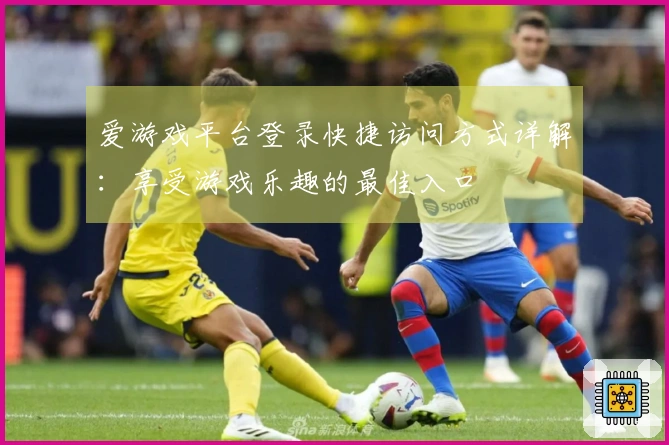 爱游戏平台登录快捷访问方式详解：享受游戏乐趣的最佳入口