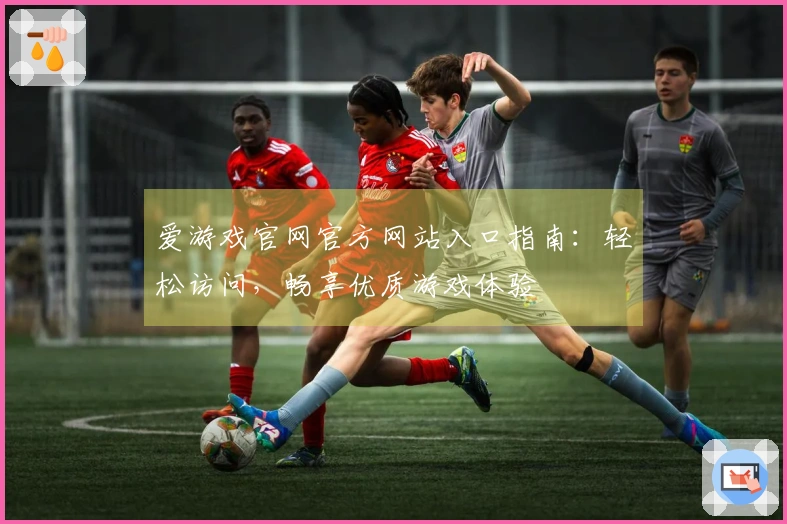爱游戏官网官方网站入口指南：轻松访问，畅享优质游戏体验