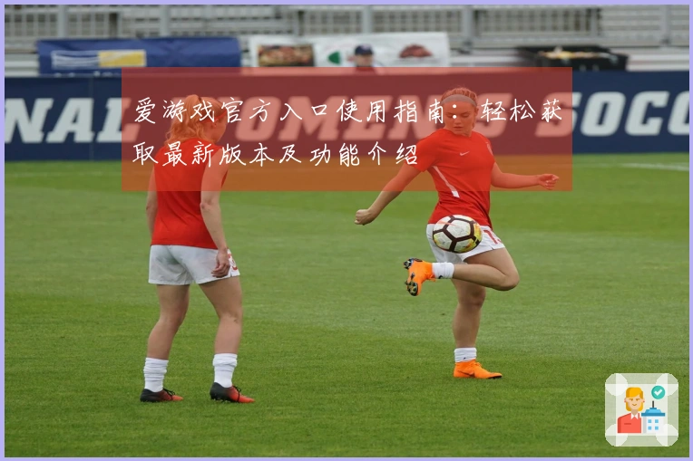 爱游戏官方入口使用指南：轻松获取最新版本及功能介绍