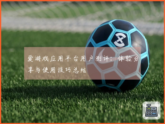 爱游戏应用平台用户测评：体验分享与使用技巧总结