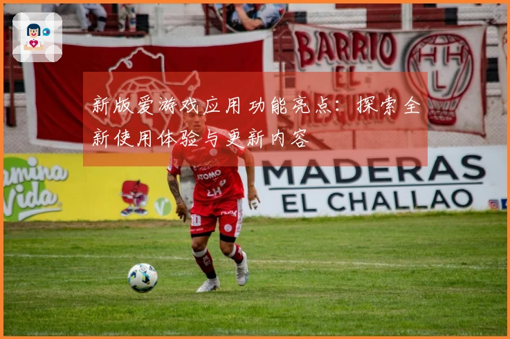 新版爱游戏应用功能亮点：探索全新使用体验与更新内容