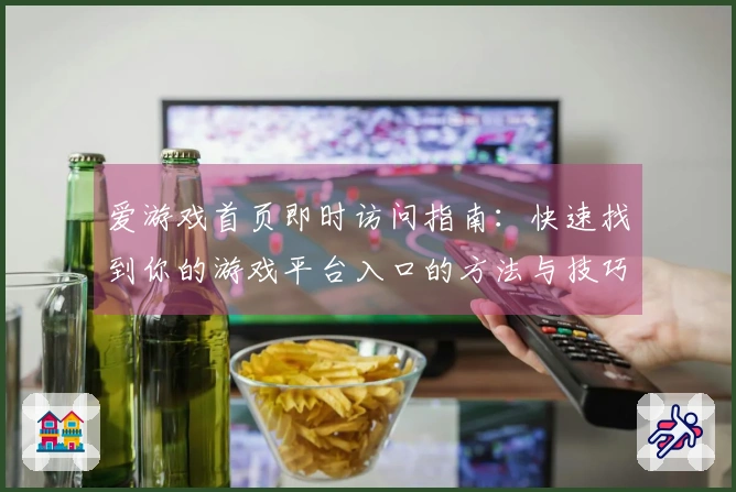 爱游戏首页即时访问指南：快速找到你的游戏平台入口的方法与技巧集锦