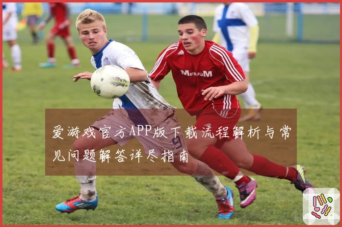 爱游戏官方APP版下载流程解析与常见问题解答详尽指南