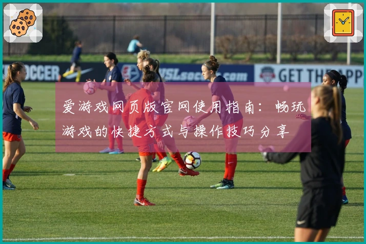 爱游戏网页版官网使用指南：畅玩游戏的快捷方式与操作技巧分享