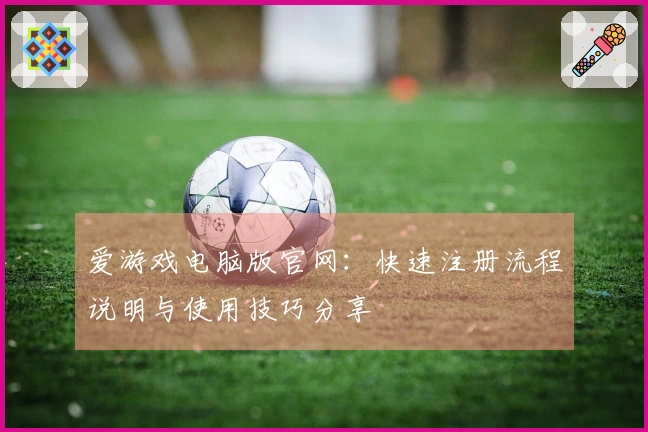 爱游戏电脑版官网：快速注册流程说明与使用技巧分享