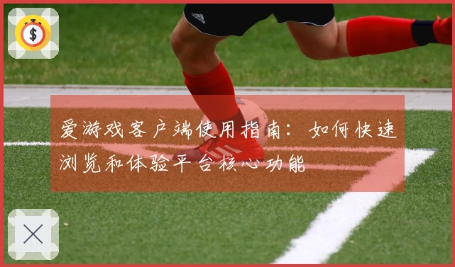 爱游戏客户端使用指南：如何快速浏览和体验平台核心功能