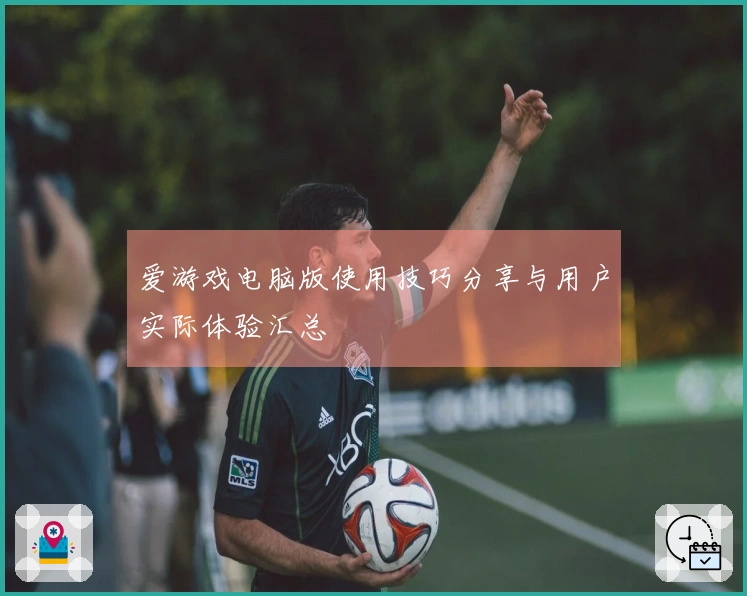 爱游戏电脑版使用技巧分享与用户实际体验汇总