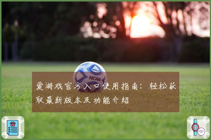 爱游戏官方入口使用指南：轻松获取最新版本及功能介绍