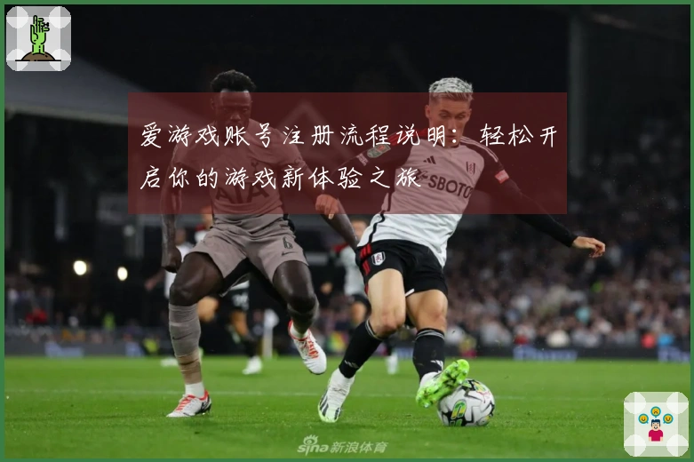 爱游戏账号注册流程说明：轻松开启你的游戏新体验之旅