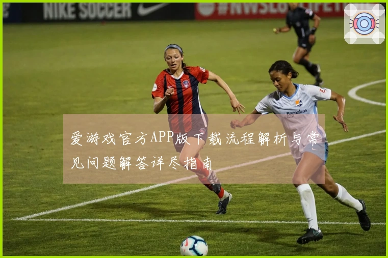 爱游戏官方APP版下载流程解析与常见问题解答详尽指南