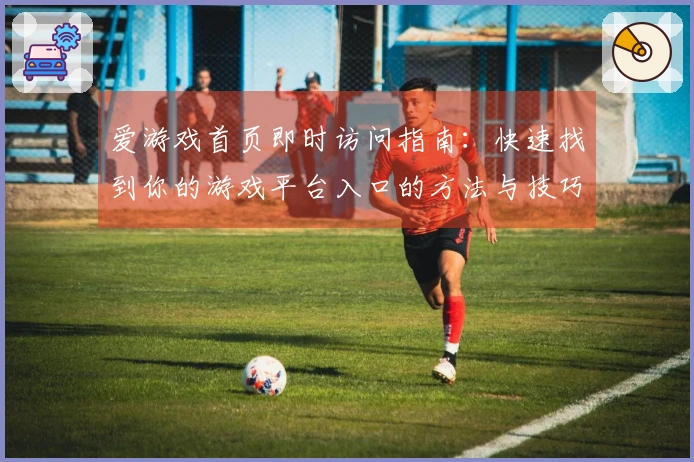 爱游戏首页即时访问指南：快速找到你的游戏平台入口的方法与技巧集锦