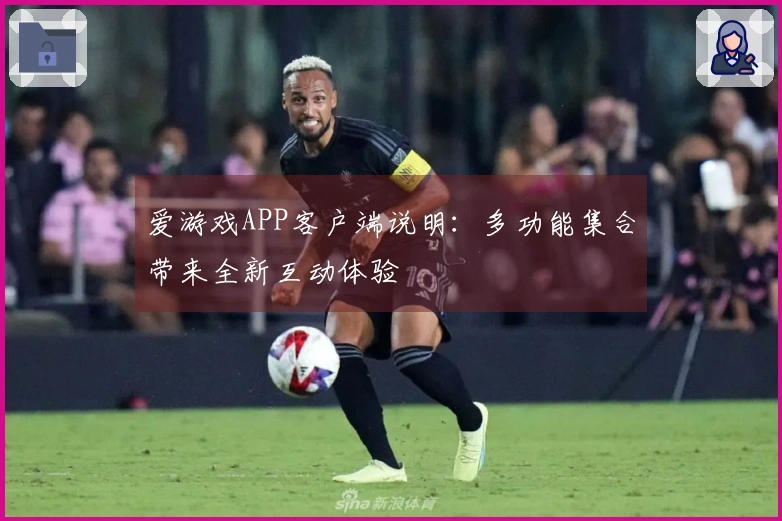 爱游戏APP客户端说明：多功能集合带来全新互动体验