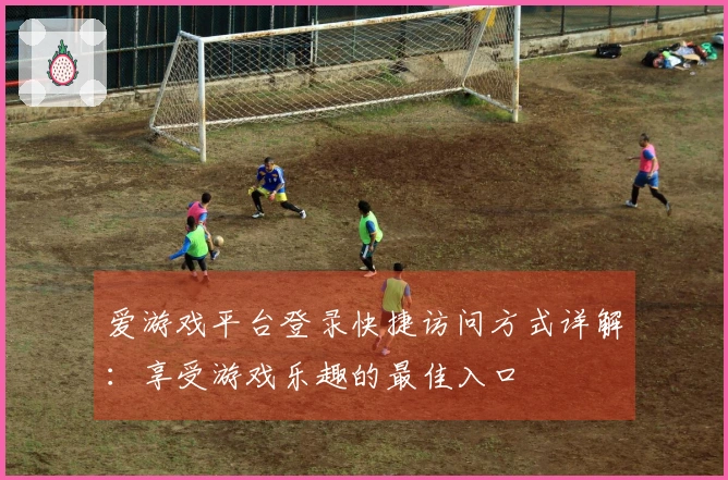 爱游戏平台登录快捷访问方式详解：享受游戏乐趣的最佳入口