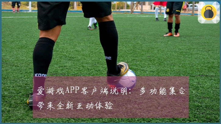 爱游戏APP客户端说明：多功能集合带来全新互动体验
