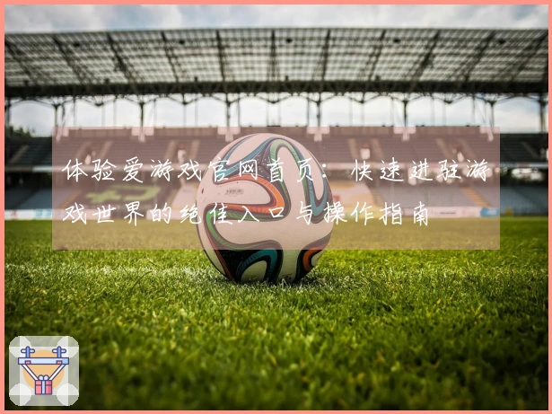 体验爱游戏官网首页：快速进驻游戏世界的绝佳入口与操作指南