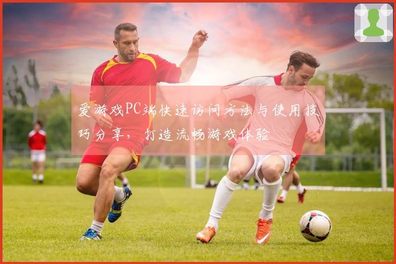 爱游戏PC端快速访问方法与使用技巧分享,打造流畅游戏体验