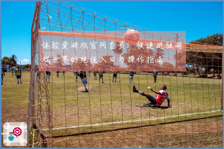 体验爱游戏官网首页:快速进驻游戏世界的绝佳入口与操作指南