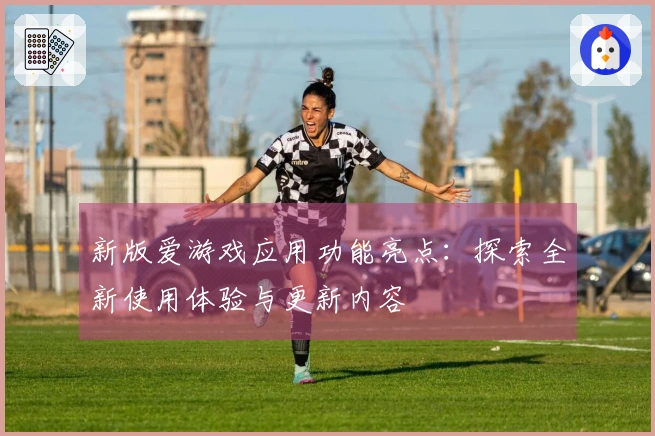 新版爱游戏应用功能亮点：探索全新使用体验与更新内容