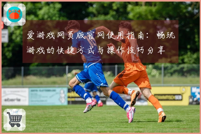 爱游戏网页版官网使用指南:畅玩游戏的快捷方式与操作技巧分享